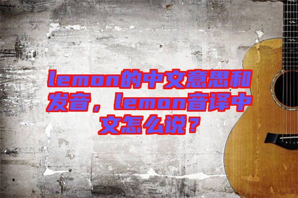 lemon的中文意思和發(fā)音，lemon音譯中文怎么說？