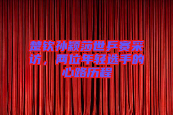 楚欽孫穎莎世乒賽采訪，兩位年輕選手的心路歷程