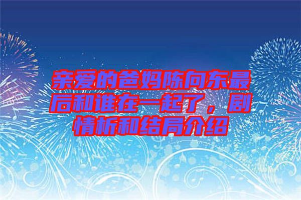 親愛的爸媽陳向東最后和誰在一起了，劇情析和結(jié)局介紹