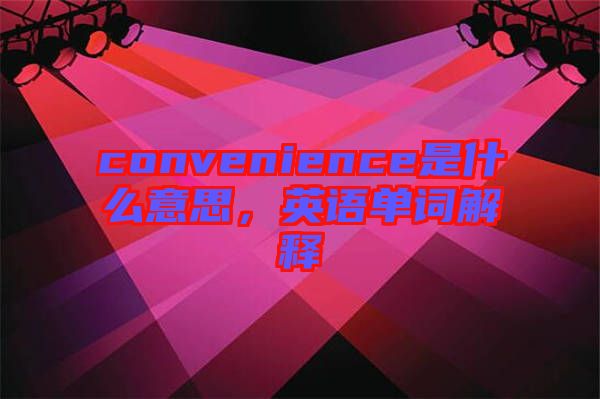 convenience是什么意思，英語(yǔ)單詞解釋