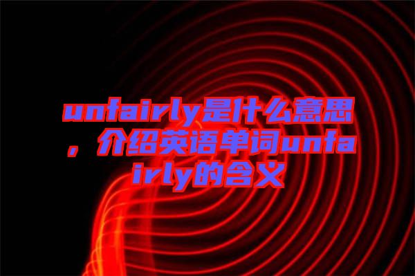 unfairly是什么意思，介紹英語單詞unfairly的含義