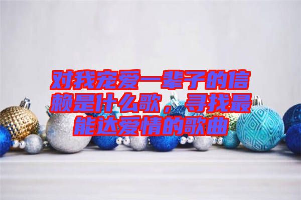 對我寵愛一輩子的信賴是什么歌，尋找最能達愛情的歌曲