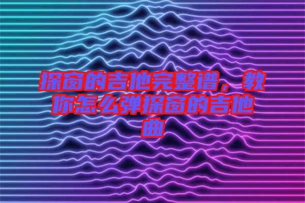 探窗的吉他完整譜，教你怎么彈探窗的吉他曲