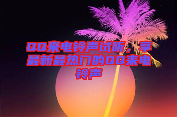 QQ來(lái)電鈴聲試聽(tīng)，享最新最熱門(mén)的QQ來(lái)電鈴聲