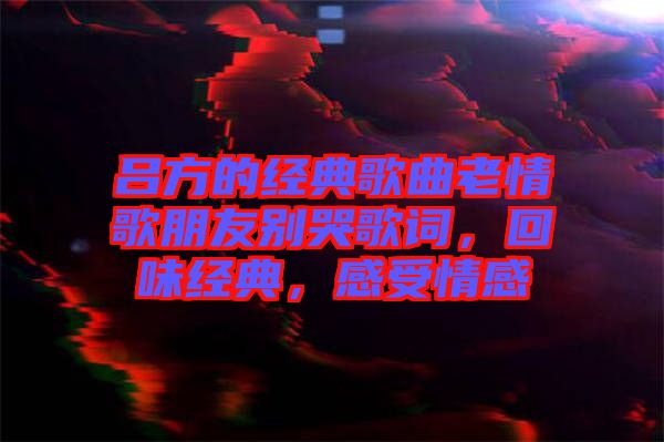 呂方的經典歌曲老情歌朋友別哭歌詞，回味經典，感受情感