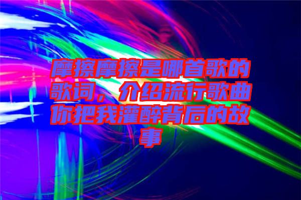 摩擦摩擦是哪首歌的歌詞，介紹流行歌曲你把我灌醉背后的故事