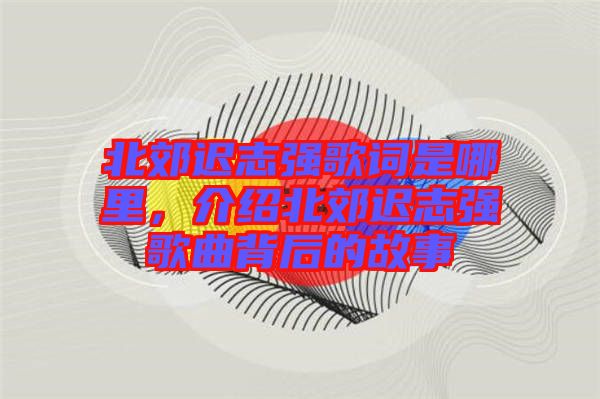 北郊遲志強(qiáng)歌詞是哪里，介紹北郊遲志強(qiáng)歌曲背后的故事