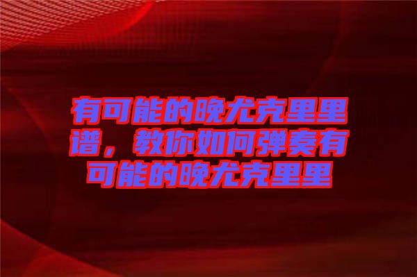 有可能的晚尤克里里譜，教你如何彈奏有可能的晚尤克里里