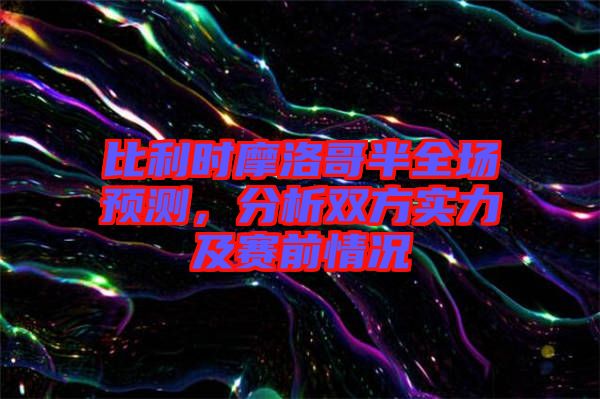 比利時摩洛哥半全場預(yù)測，分析雙方實力及賽前情況