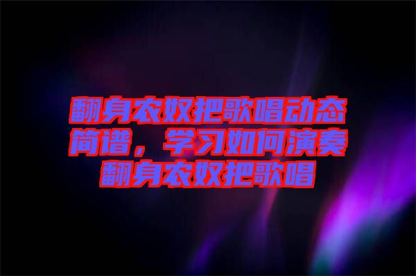 翻身農(nóng)奴把歌唱?jiǎng)討B(tài)簡(jiǎn)譜，學(xué)習(xí)如何演奏翻身農(nóng)奴把歌唱