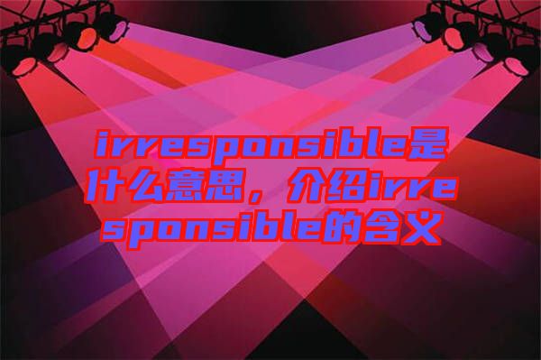 irresponsible是什么意思，介紹irresponsible的含義