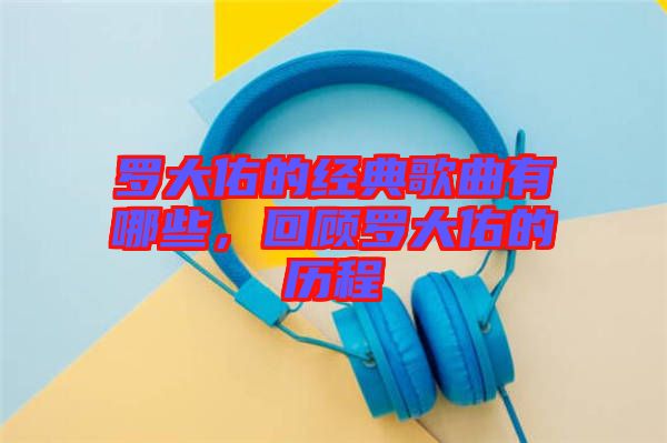 羅大佑的經(jīng)典歌曲有哪些，回顧羅大佑的歷程