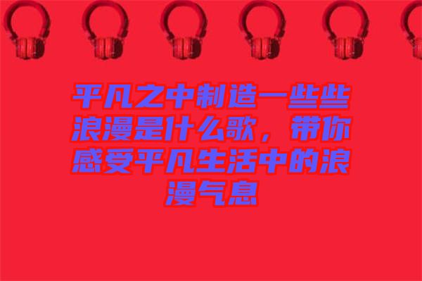 平凡之中制造一些些浪漫是什么歌，帶你感受平凡生活中的浪漫氣息