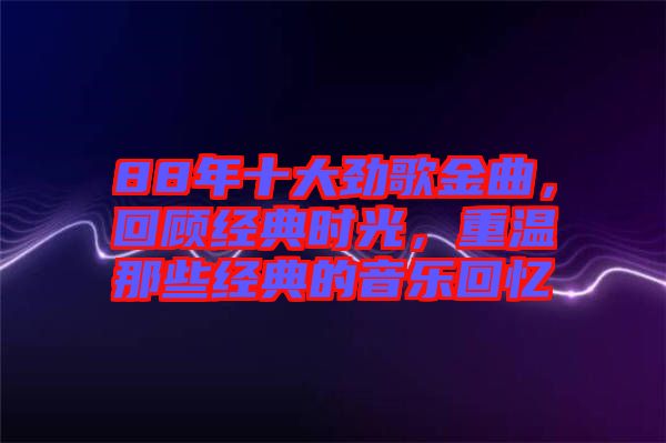 88年十大勁歌金曲，回顧經(jīng)典時(shí)光，重溫那些經(jīng)典的音樂回憶