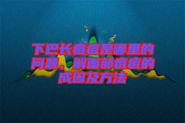 下巴長痘痘是哪里的問題，解面部痘痘的成因及方法