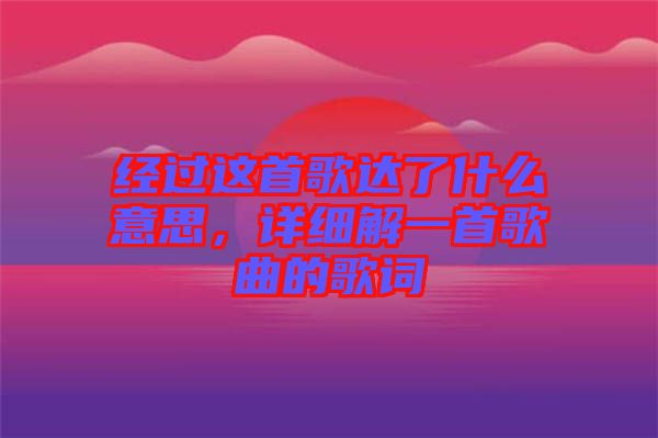 經(jīng)過這首歌達了什么意思，詳細解一首歌曲的歌詞