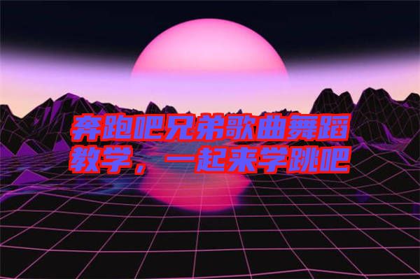 奔跑吧兄弟歌曲舞蹈教學(xué)，一起來學(xué)跳吧