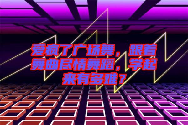 愛瘋了廣場舞，跟著舞曲盡情舞蹈，學(xué)起來有多難？