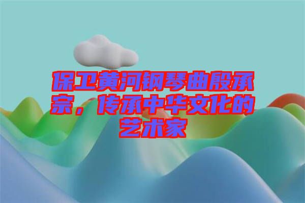 保衛(wèi)黃河鋼琴曲殷承宗，傳承中華文化的藝術(shù)家