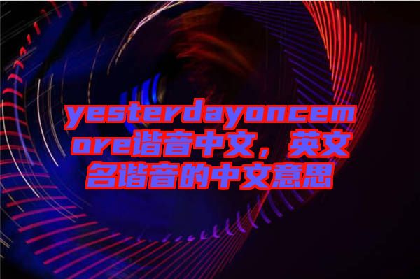 yesterdayoncemore諧音中文，英文名諧音的中文意思