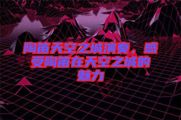 陶笛天空之城演奏，感受陶笛在天空之城的魅力