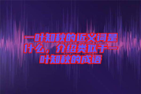 一葉知秋的近義詞是什么，介紹類似于一葉知秋的成語(yǔ)