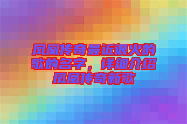 鳳凰傳奇最近很火的歌的名字，詳細介紹鳳凰傳奇新歌