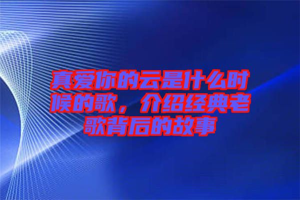 真愛你的云是什么時候的歌，介紹經(jīng)典老歌背后的故事