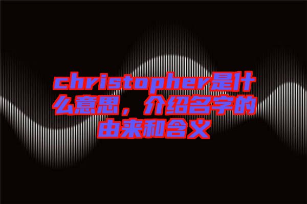 christopher是什么意思，介紹名字的由來和含義