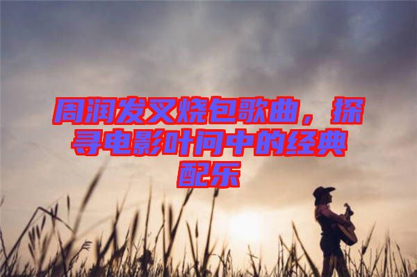 周潤發(fā)叉燒包歌曲，探尋電影葉問中的經(jīng)典配樂