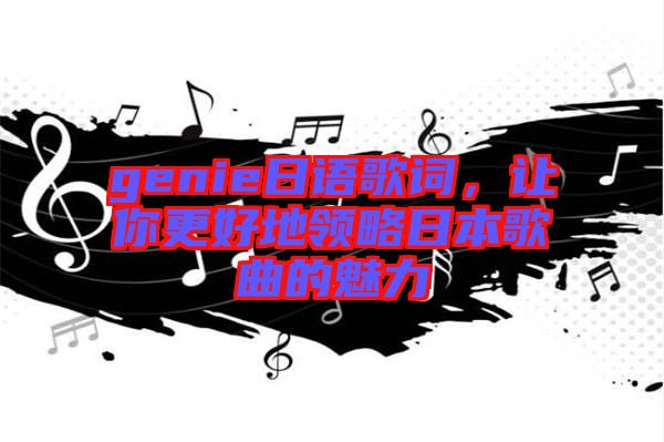 genie日語(yǔ)歌詞，讓你更好地領(lǐng)略日本歌曲的魅力