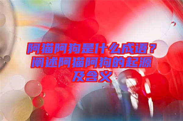 阿貓阿狗是什么成語？闡述阿貓阿狗的起源及含義