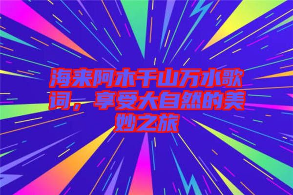 海來阿木千山萬水歌詞，享受大自然的美妙之旅