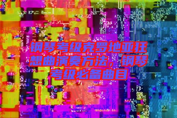 鋼琴考級克羅地亞狂想曲演奏方法，鋼琴考級必備曲目