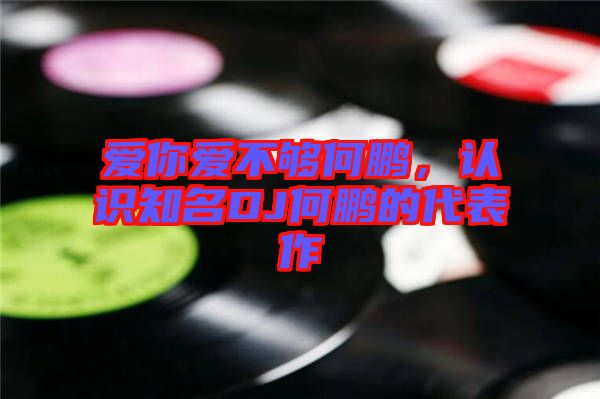 愛你愛不夠何鵬，認識知名DJ何鵬的代表作