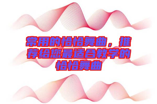 常用的恰恰舞曲，推薦給您最適合教學(xué)的恰恰舞曲