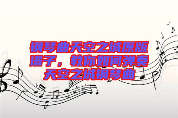 鋼琴曲天空之城原版譜子，教你如何彈奏天空之城鋼琴曲