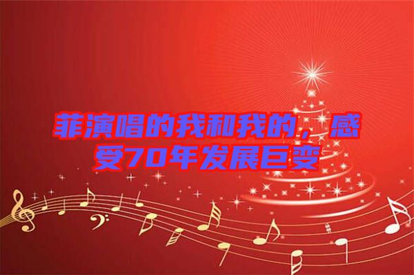 菲演唱的我和我的，感受70年發(fā)展巨變