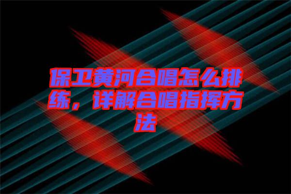 保衛(wèi)黃河合唱怎么排練，詳解合唱指揮方法