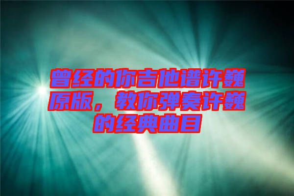 曾經的你吉他譜許巍原版，教你彈奏許巍的經典曲目