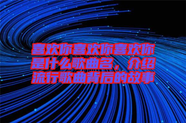 喜歡你喜歡你喜歡你是什么歌曲名，介紹流行歌曲背后的故事