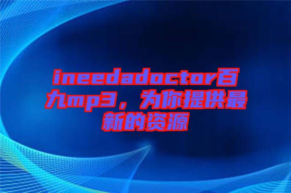 ineedadoctor百九mp3，為你提供最新的資源