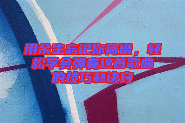 用余生忘記你簡譜，輕松學(xué)會彈奏這首歌曲的技巧和訣竅