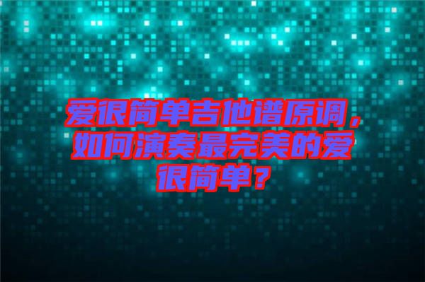 愛很簡單吉他譜原調(diào)，如何演奏最完美的愛很簡單？