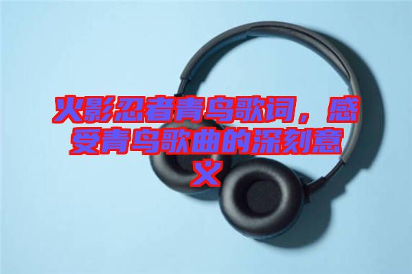 火影忍者青鳥(niǎo)歌詞，感受青鳥(niǎo)歌曲的深刻意義