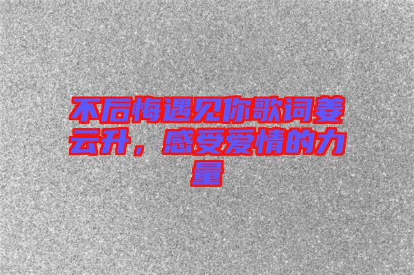 不后悔遇見你歌詞姜云升，感受愛情的力量