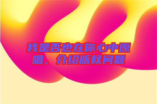 我是否也在你心中原唱，介紹版權(quán)問(wèn)題