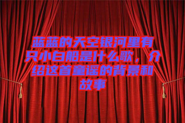 藍(lán)藍(lán)的天空銀河里有只小白船是什么歌，介紹這首童謠的背景和故事