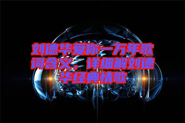 劉德華愛你一萬年歌詞含義，詳細(xì)解劉德華經(jīng)典情歌