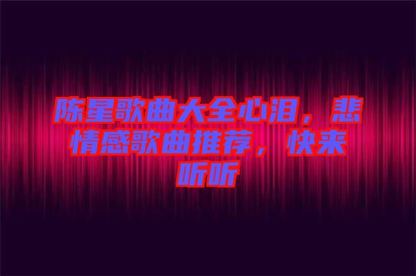 陳星歌曲大全心淚，悲情感歌曲推薦，快來聽聽